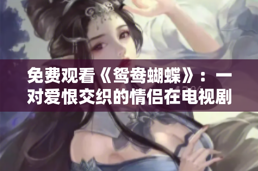免费观看《鸳鸯蝴蝶》：一对爱恨交织的情侣在电视剧中的精彩表演