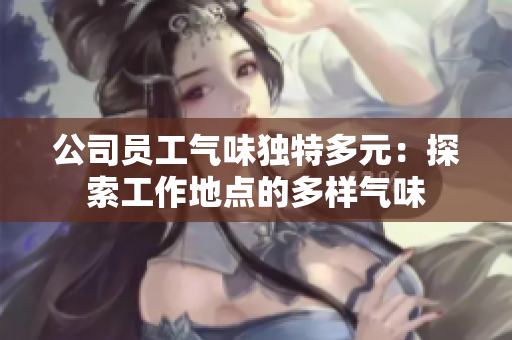 公司员工气味独特多元：探索工作地点的多样气味