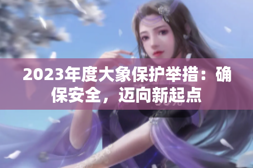 2023年度大象保护举措：确保安全，迈向新起点