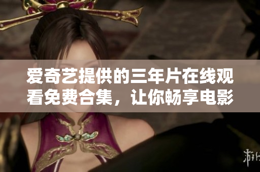 爱奇艺提供的三年片在线观看免费合集，让你畅享电影盛宴