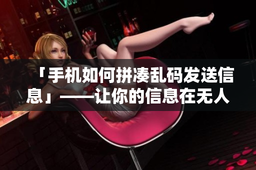 「手机如何拼凑乱码发送信息」——让你的信息在无人区顺利传达！