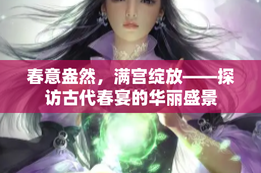 春意盎然，满宫绽放——探访古代春宴的华丽盛景