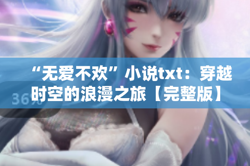 “无爱不欢”小说txt：穿越时空的浪漫之旅【完整版】