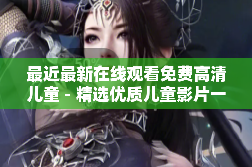最近最新在线观看免费高清儿童 - 精选优质儿童影片一网打尽