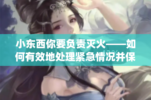 小东西你要负责灭火——如何有效地处理紧急情况并保持冷静(1)