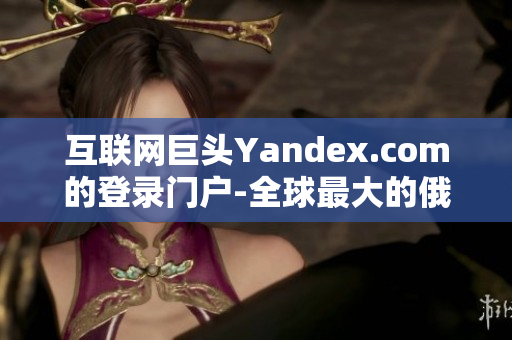 互联网巨头Yandex.com的登录门户-全球最大的俄语搜索引擎