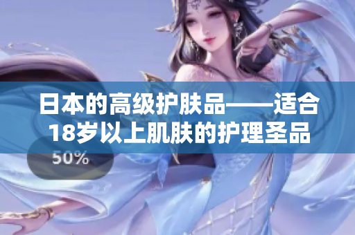 日本的高级护肤品——适合18岁以上肌肤的护理圣品