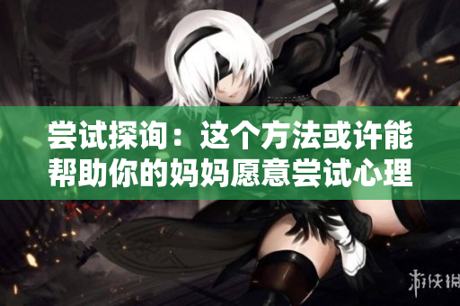 尝试探询：这个方法或许能帮助你的妈妈愿意尝试心理咨询