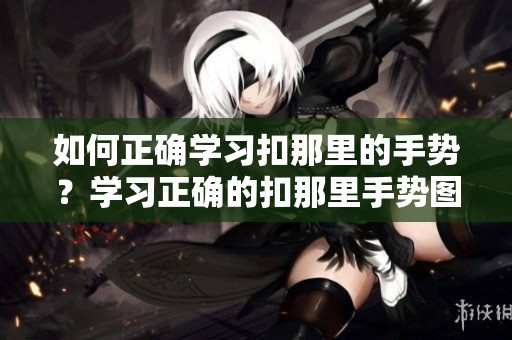如何正确学习扣那里的手势？学习正确的扣那里手势图示！