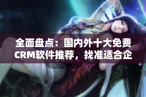 全面盘点：国内外十大免费CRM软件推荐，找准适合企业的最佳选择
