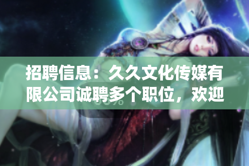 招聘信息：久久文化传媒有限公司诚聘多个职位，欢迎您的加入！(1)