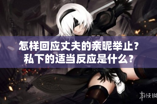 怎样回应丈夫的亲昵举止？私下的适当反应是什么？
