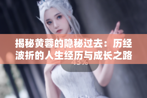 揭秘黄蓉的隐秘过去：历经波折的人生经历与成长之路