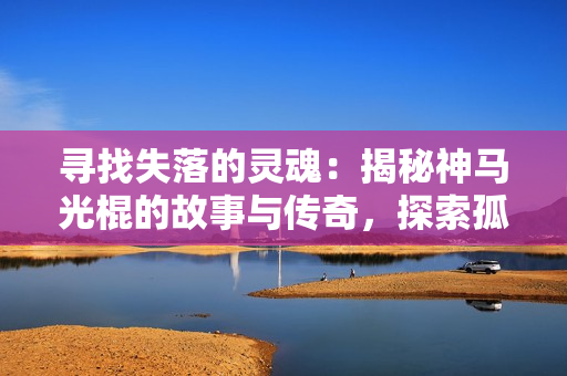 寻找失落的灵魂：揭秘神马光棍的故事与传奇，探索孤独者的内心世界