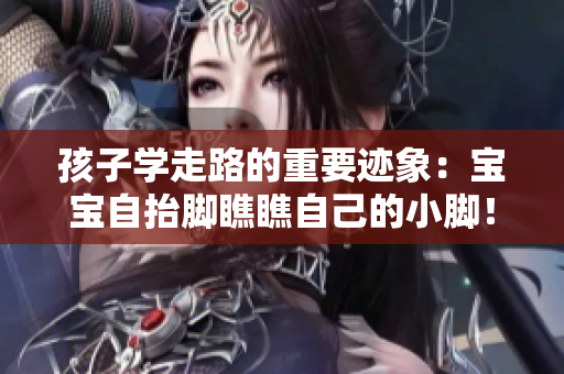 孩子学走路的重要迹象：宝宝自抬脚瞧瞧自己的小脚！