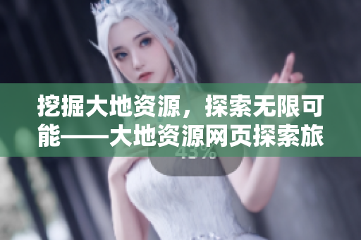 挖掘大地资源，探索无限可能——大地资源网页探索旅程与您分享