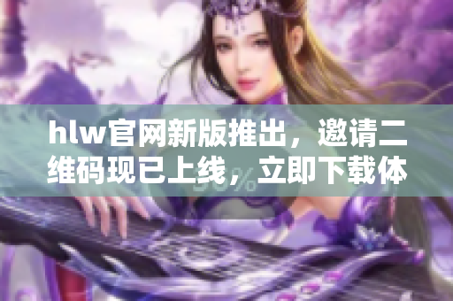 hlw官网新版推出，邀请二维码现已上线，立即下载体验!