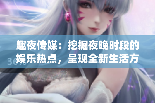 趣夜传媒：挖掘夜晚时段的娱乐热点，呈现全新生活方式(1)