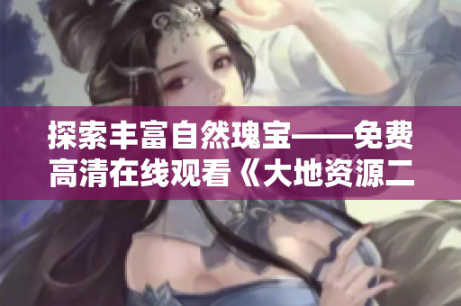 探索丰富自然瑰宝——免费高清在线观看《大地资源二》