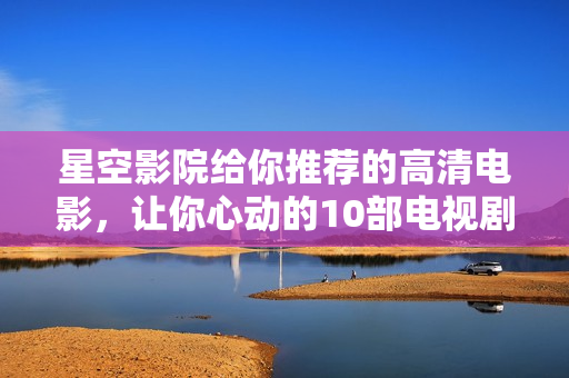 星空影院给你推荐的高清电影，让你心动的10部电视剧！