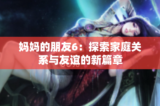 妈妈的朋友6：探索家庭关系与友谊的新篇章
