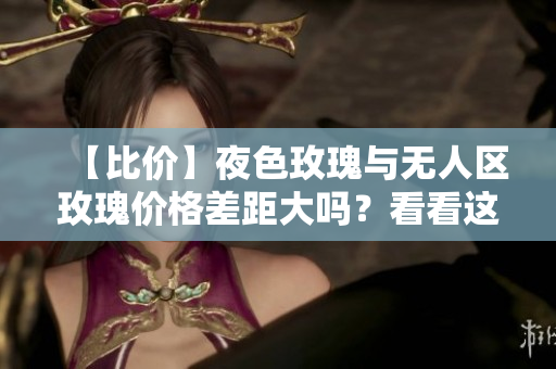 【比价】夜色玫瑰与无人区玫瑰价格差距大吗？看看这里