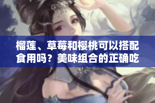 榴莲、草莓和樱桃可以搭配食用吗？美味组合的正确吃法分享
