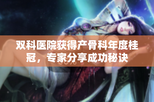 双科医院获得产骨科年度桂冠，专家分享成功秘诀