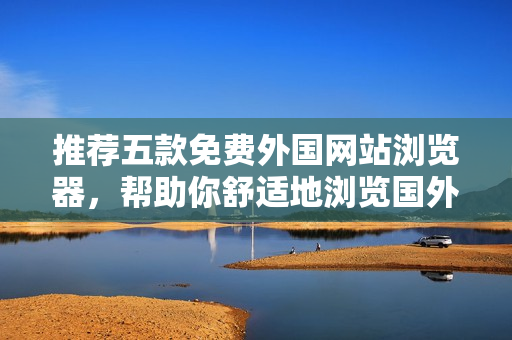 推荐五款免费外国网站浏览器，帮助你舒适地浏览国外网站的方法！