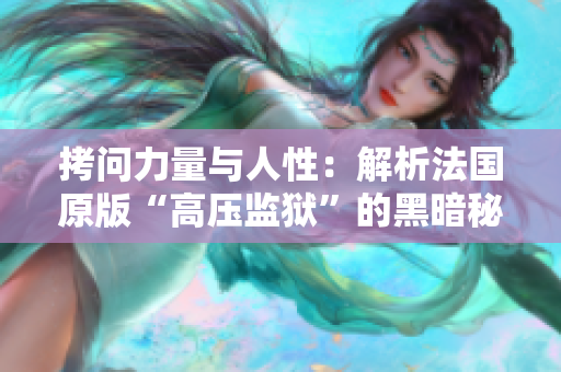 拷问力量与人性：解析法国原版“高压监狱”的黑暗秘密