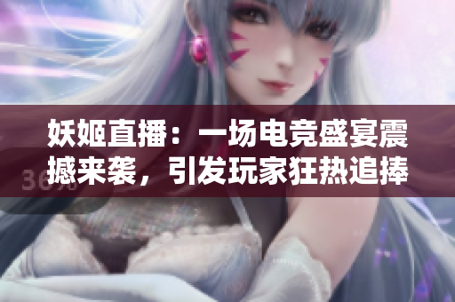 妖姬直播：一场电竞盛宴震撼来袭，引发玩家狂热追捧！