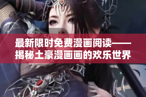 最新限时免费漫画阅读——揭秘土豪漫画画的欢乐世界！