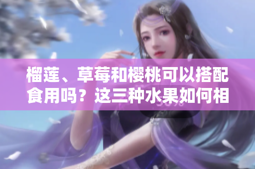 榴莲、草莓和樱桃可以搭配食用吗？这三种水果如何相互搭配？