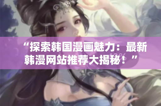 “探索韩国漫画魅力：最新韩漫网站推荐大揭秘！”