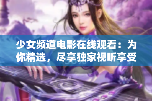 少女频道电影在线观看：为你精选，尽享独家视听享受