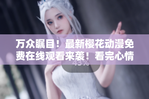 万众瞩目！最新樱花动漫免费在线观看来袭！看完心情超级舒畅！
