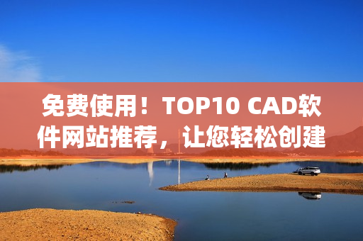 免费使用！TOP10 CAD软件网站推荐，让您轻松创建设计图(1)