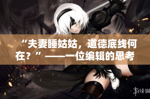 “夫妻睡姑姑，道德底线何在？”——一位编辑的思考
