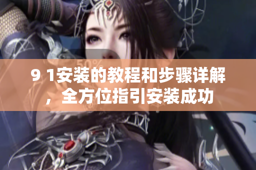 9 1安装的教程和步骤详解，全方位指引安装成功