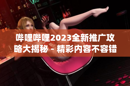 哔哩哔哩2023全新推广攻略大揭秘 - 精彩内容不容错过(1)