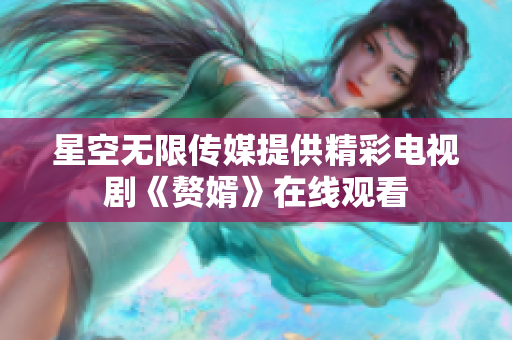 星空无限传媒提供精彩电视剧《赘婿》在线观看