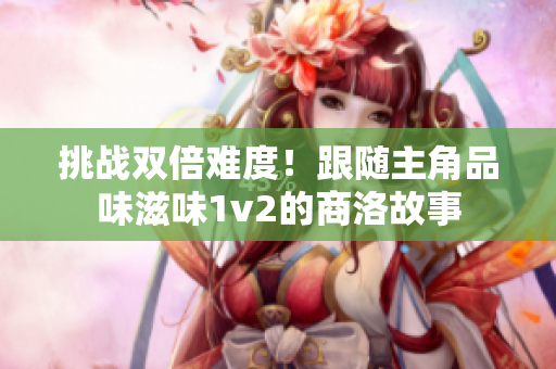 挑战双倍难度！跟随主角品味滋味1v2的商洛故事
