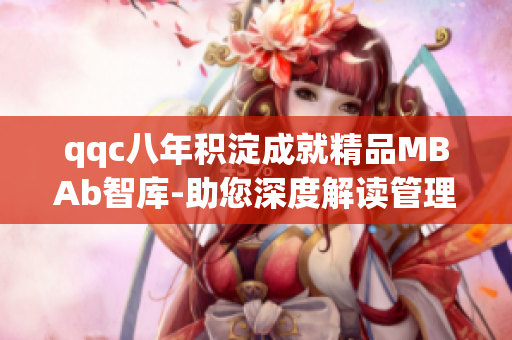 qqc八年积淀成就精品MBAb智库-助您深度解读管理商业成功路径