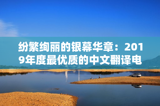 纷繁绚丽的银幕华章：2019年度最优质的中文翻译电影盘点