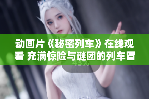 动画片《秘密列车》在线观看 充满惊险与谜团的列车冒险故事