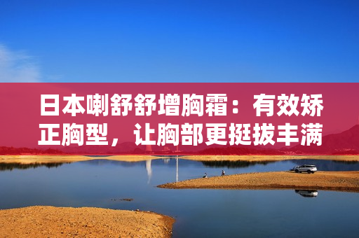 日本喇舒舒增胸霜：有效矫正胸型，让胸部更挺拔丰满