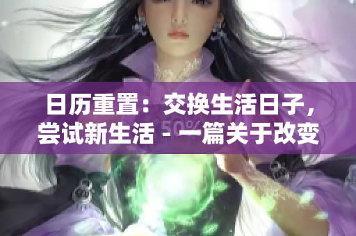 日历重置：交换生活日子，尝试新生活 - 一篇关于改变生活方式的启发性文章