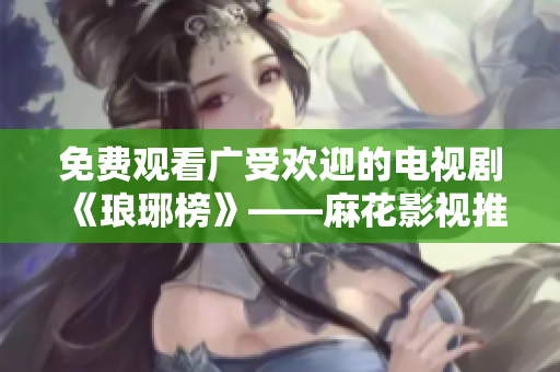 免费观看广受欢迎的电视剧《琅琊榜》——麻花影视推出最新在线免费观看服务！