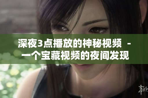 深夜3点播放的神秘视频  - 一个宝藏视频的夜间发现