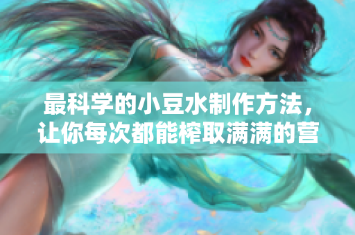 最科学的小豆水制作方法，让你每次都能榨取满满的营养！